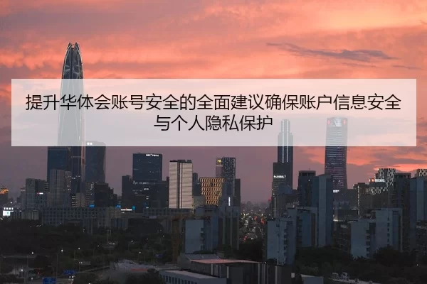 提升华体会账号安全的全面建议确保账户信息安全与个人隐私保护