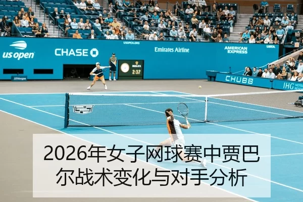 2026年女子网球赛中贾巴尔战术变化与对手分析