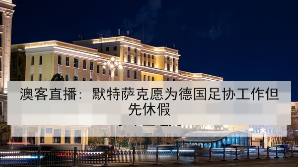 澳客直播: 默特萨克愿为德国足协工作但先休假 澳客直播: 默特萨克愿为德国足协工作但先休假