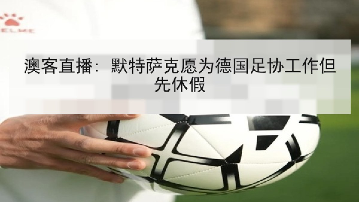 澳客直播: 默特萨克愿为德国足协工作但先休假