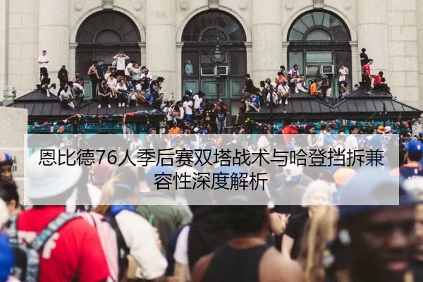 恩比德76人季后赛双塔战术与哈登挡拆兼容性深度解析