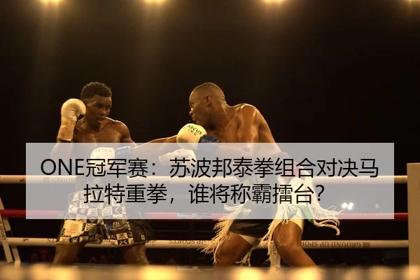 ONE冠军赛：苏波邦泰拳组合对决马拉特重拳，谁将称霸擂台？