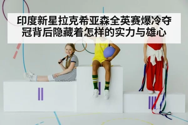 印度新星拉克希亚森全英赛爆冷夺冠背后隐藏着怎样的实力与雄心