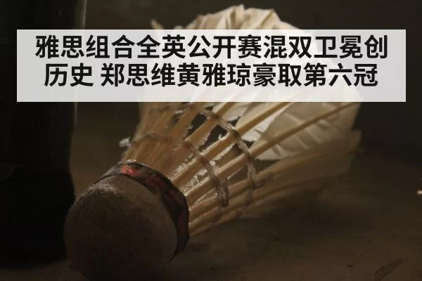 雅思组合全英公开赛混双卫冕创历史 郑思维黄雅琼豪取第六冠