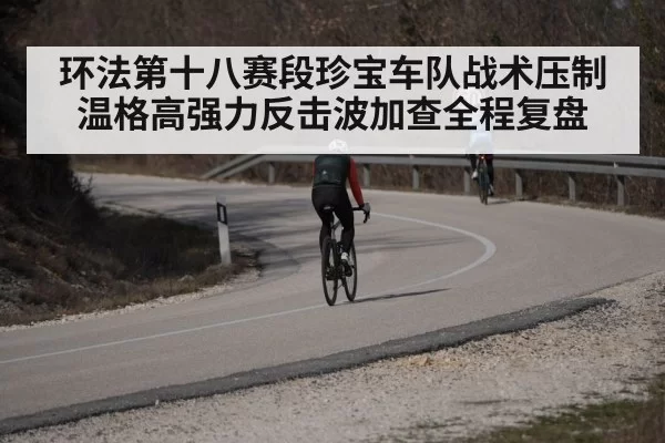环法第十八赛段珍宝车队战术压制温格高强力反击波加查全程复盘
