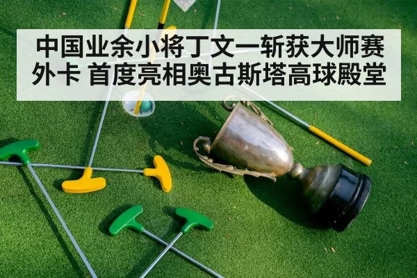中国业余小将丁文一斩获大师赛外卡 首度亮相奥古斯塔高球殿堂