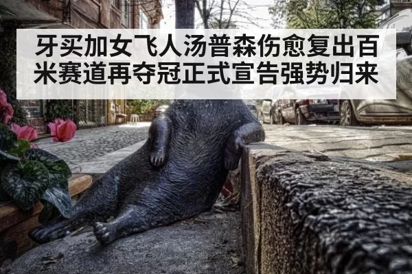 牙买加女飞人汤普森伤愈复出百米赛道再夺冠正式宣告强势归来