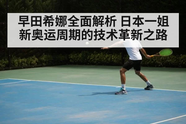 早田希娜全面解析 日本一姐新奥运周期的技术革新之路