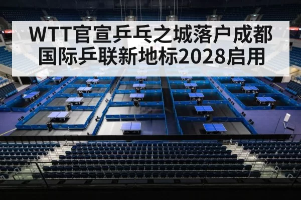 WTT官宣乒乓之城落户成都 国际乒联新地标2028启用