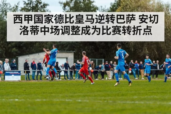 西甲国家德比皇马逆转巴萨 安切洛蒂中场调整成为比赛转折点