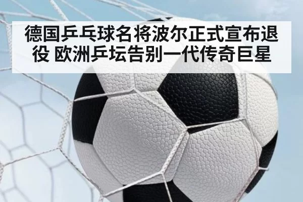 德国乒乓球名将波尔正式宣布退役 欧洲乒坛告别一代传奇巨星