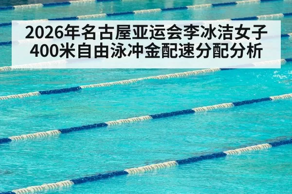 2026年名古屋亚运会李冰洁女子400米自由泳冲金配速分配分析